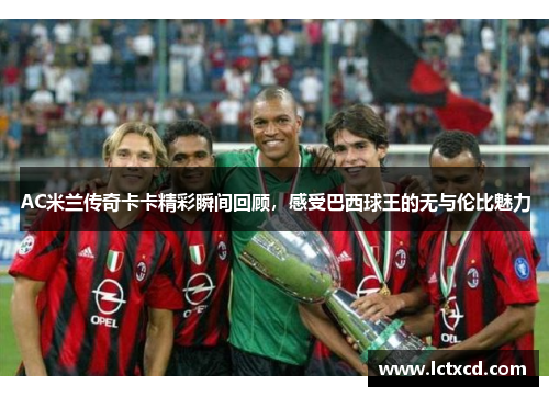 AC米兰传奇卡卡精彩瞬间回顾，感受巴西球王的无与伦比魅力