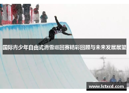 国际青少年自由式滑雪巡回赛精彩回顾与未来发展展望