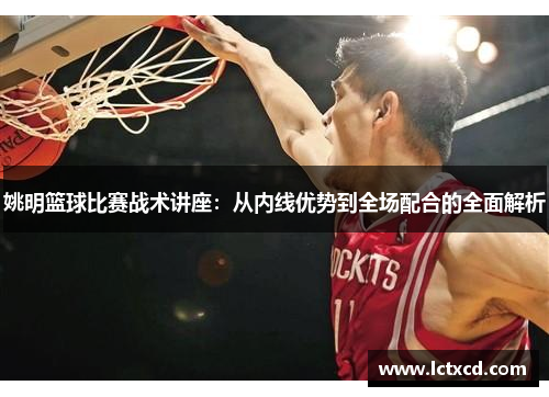 姚明篮球比赛战术讲座：从内线优势到全场配合的全面解析