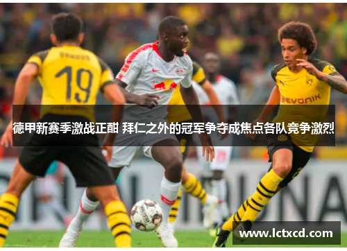 德甲新赛季激战正酣 拜仁之外的冠军争夺成焦点各队竞争激烈