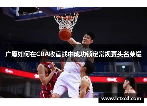 广厦如何在CBA收官战中成功锁定常规赛头名荣耀