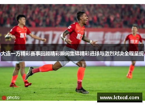 大连一方精彩赛事回顾精彩瞬间集锦精彩进球与激烈对决全程呈现