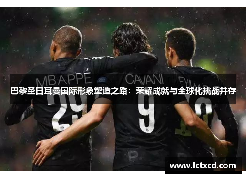 巴黎圣日耳曼国际形象塑造之路：荣耀成就与全球化挑战并存