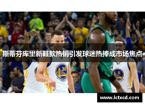 斯蒂芬库里新鞋款热销引发球迷热捧成市场焦点