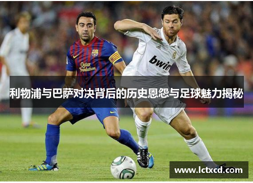 利物浦与巴萨对决背后的历史恩怨与足球魅力揭秘