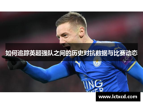 如何追踪英超强队之间的历史对抗数据与比赛动态