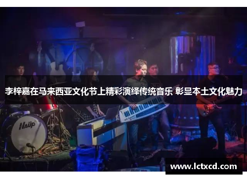 李梓嘉在马来西亚文化节上精彩演绎传统音乐 彰显本土文化魅力