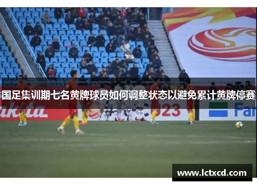 国足集训期七名黄牌球员如何调整状态以避免累计黄牌停赛
