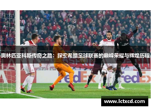 奥林匹亚科斯传奇之路：探索希腊足球联赛的巅峰荣耀与辉煌历程