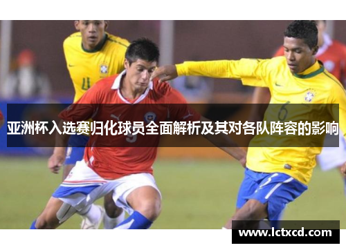 亚洲杯入选赛归化球员全面解析及其对各队阵容的影响