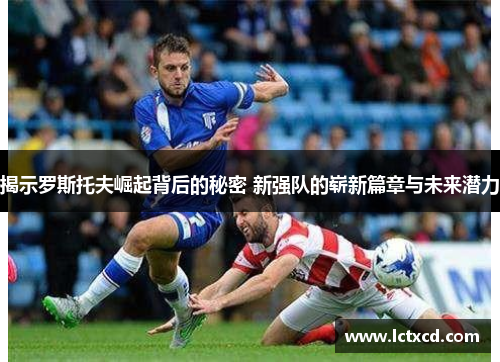 揭示罗斯托夫崛起背后的秘密 新强队的崭新篇章与未来潜力