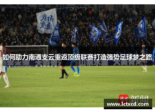 如何助力南通支云重返顶级联赛打造强势足球梦之路