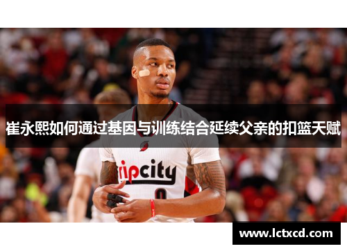 崔永熙如何通过基因与训练结合延续父亲的扣篮天赋