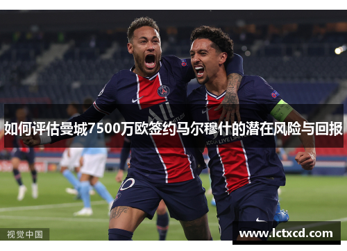 如何评估曼城7500万欧签约马尔穆什的潜在风险与回报