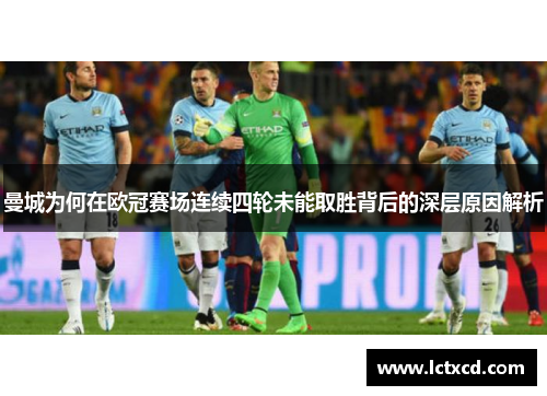 曼城为何在欧冠赛场连续四轮未能取胜背后的深层原因解析