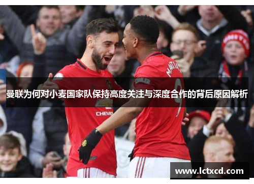 曼联为何对小麦国家队保持高度关注与深度合作的背后原因解析