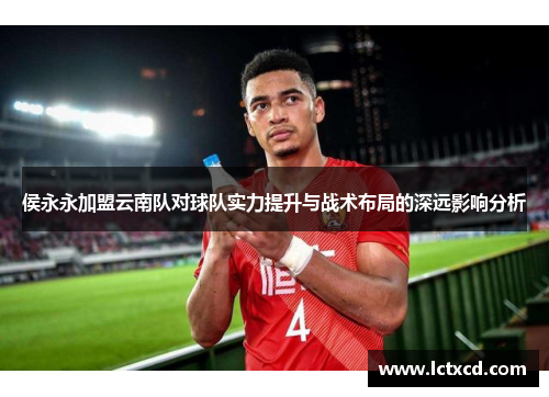 侯永永加盟云南队对球队实力提升与战术布局的深远影响分析