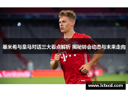 基米希与皇马对话三大看点解析 揭秘转会动态与未来走向