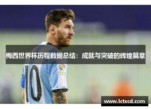 梅西世界杯历程数据总结：成就与突破的辉煌篇章