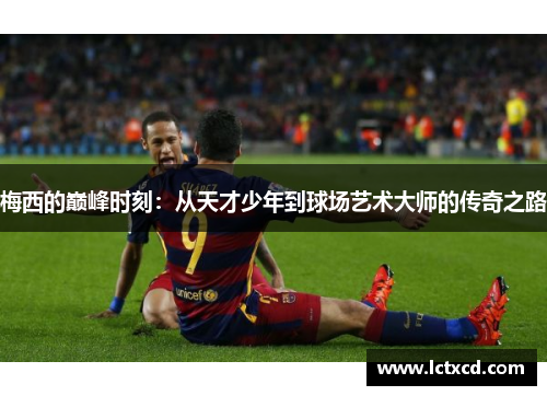梅西的巅峰时刻：从天才少年到球场艺术大师的传奇之路