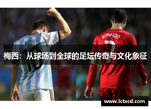 梅西：从球场到全球的足坛传奇与文化象征