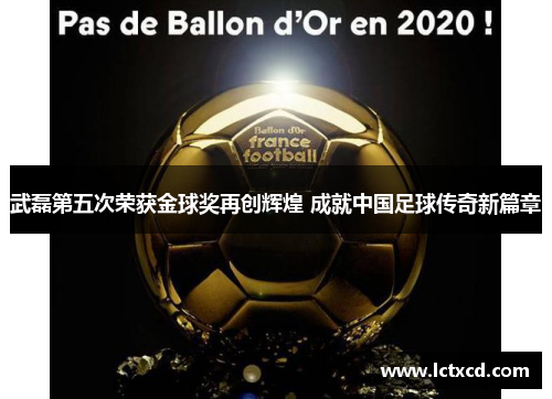 武磊第五次荣获金球奖再创辉煌 成就中国足球传奇新篇章