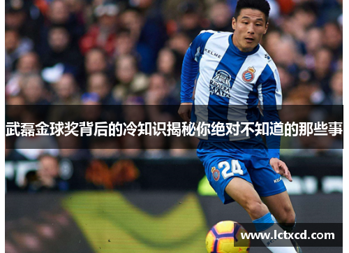 武磊金球奖背后的冷知识揭秘你绝对不知道的那些事