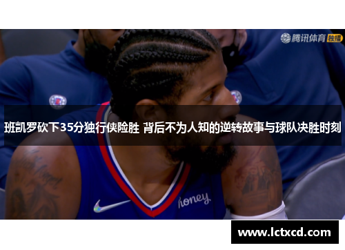 班凯罗砍下35分独行侠险胜 背后不为人知的逆转故事与球队决胜时刻