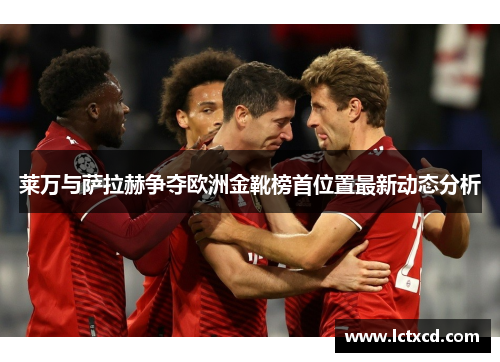 莱万与萨拉赫争夺欧洲金靴榜首位置最新动态分析 莱万与萨拉赫争夺欧洲金靴榜首位置最新动态分析