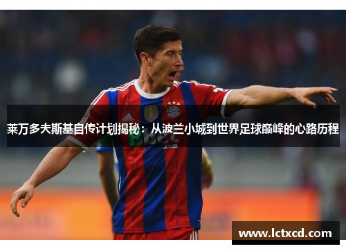 莱万多夫斯基自传计划揭秘:从波兰小城到世界足球巅峰的心路历程 莱万多夫斯基自传计划揭秘:从波兰小城到世界足球巅峰的心路历程