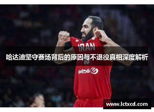 哈达迪坚守赛场背后的原因与不退役真相深度解析 哈达迪坚守赛场背后的原因与不退役真相深度解析