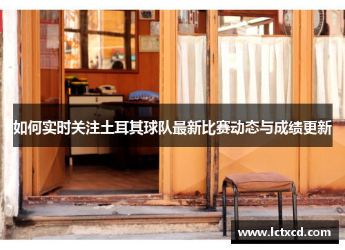 如何实时关注土耳其球队最新比赛动态与成绩更新 如何实时关注土耳其球队最新比赛动态与成绩更新
