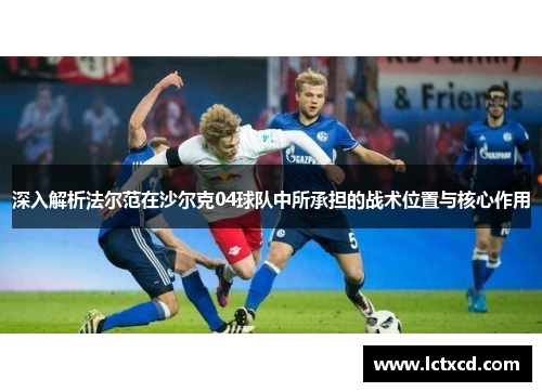 深入解析法尔范在沙尔克04球队中所承担的战术位置与核心作用