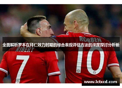 全面解析罗本在拜仁效力时期的综合表现评估方法的深度探讨分析新
