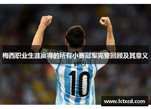 梅西职业生涯赢得的所有小赛冠军完整回顾及其意义 梅西职业生涯赢得的所有小赛冠军完整回顾及其意义