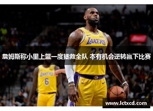 詹姆斯称小里上篮一度拯救全队 本有机会逆转赢下比赛