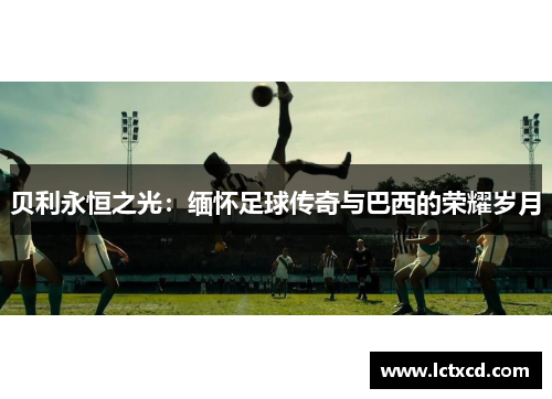 贝利永恒之光:缅怀足球传奇与巴西的荣耀岁月 贝利永恒之光:缅怀足球传奇与巴西的荣耀岁月